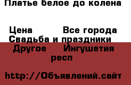 Платье белое до колена › Цена ­ 800 - Все города Свадьба и праздники » Другое   . Ингушетия респ.